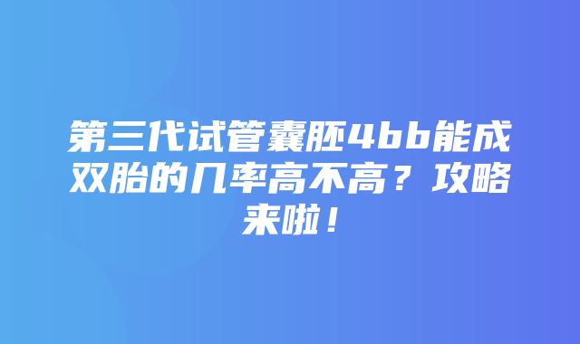 第三代试管囊胚4bb能成双胎的几率高不高？攻略来啦！