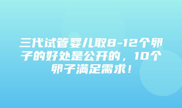 三代试管婴儿取8-12个卵子的好处是公开的，10个卵子满足需求！