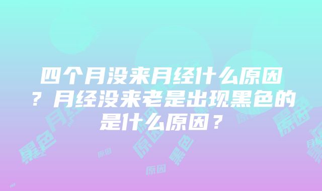 四个月没来月经什么原因？月经没来老是出现黑色的是什么原因？