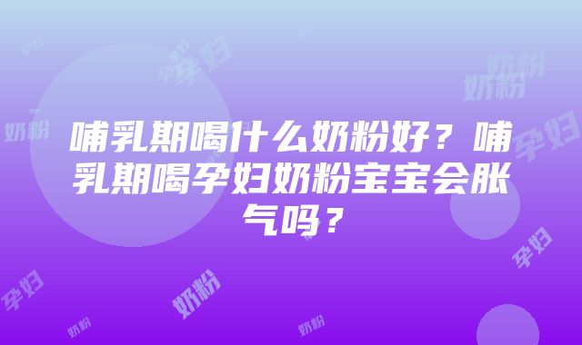 哺乳期喝什么奶粉好？哺乳期喝孕妇奶粉宝宝会胀气吗？