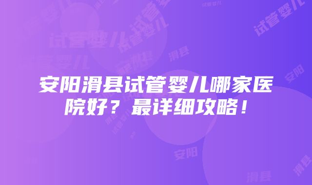 安阳滑县试管婴儿哪家医院好？最详细攻略！