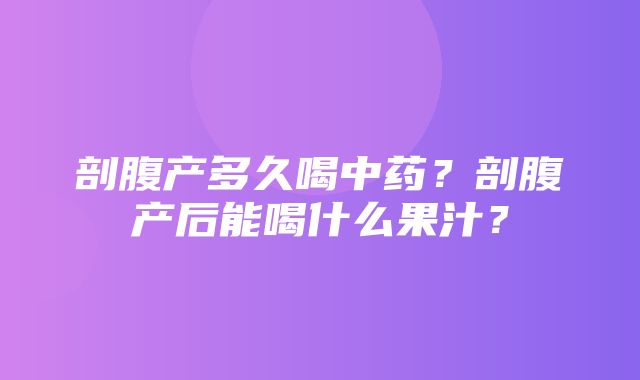 剖腹产多久喝中药？剖腹产后能喝什么果汁？