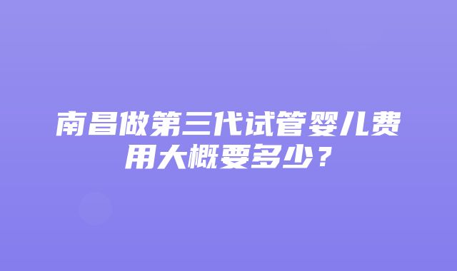 南昌做第三代试管婴儿费用大概要多少？