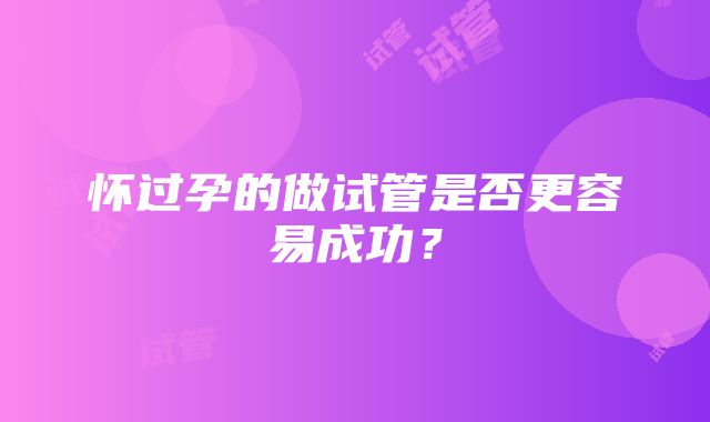 怀过孕的做试管是否更容易成功？