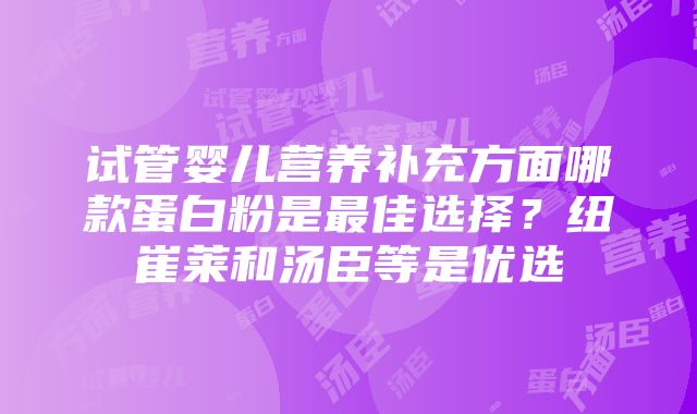 试管婴儿营养补充方面哪款蛋白粉是最佳选择？纽崔莱和汤臣等是优选