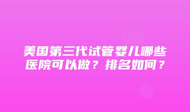 美国第三代试管婴儿哪些医院可以做？排名如何？