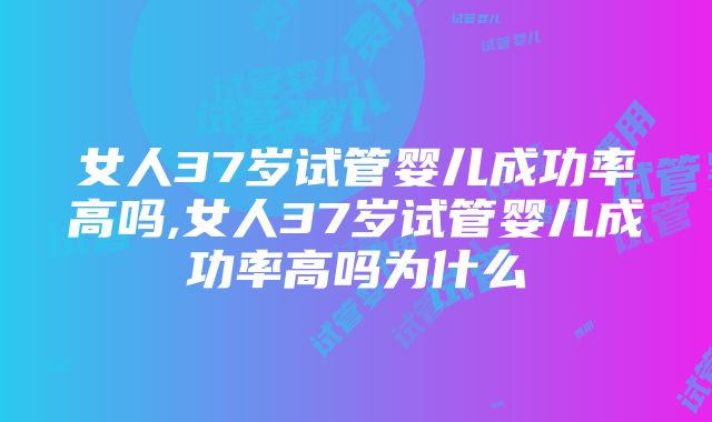 女人37岁试管婴儿成功率高吗,女人37岁试管婴儿成功率高吗为什么