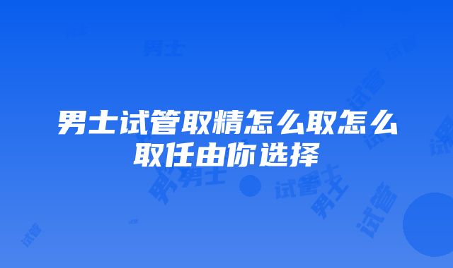 男士试管取精怎么取怎么取任由你选择