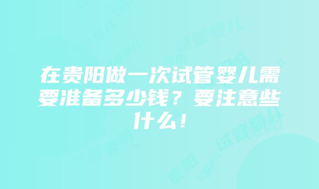 在贵阳做一次试管婴儿需要准备多少钱？要注意些什么！