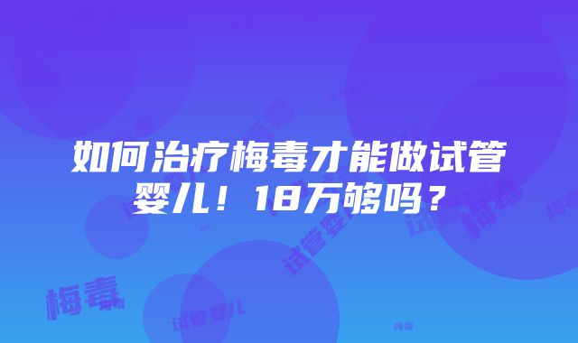 如何治疗梅毒才能做试管婴儿！18万够吗？