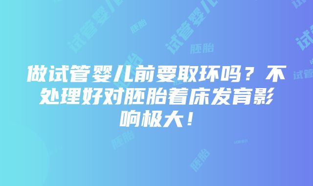 做试管婴儿前要取环吗？不处理好对胚胎着床发育影响极大！