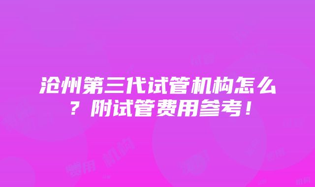 沧州第三代试管机构怎么？附试管费用参考！