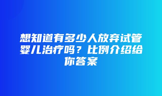 想知道有多少人放弃试管婴儿治疗吗？比例介绍给你答案