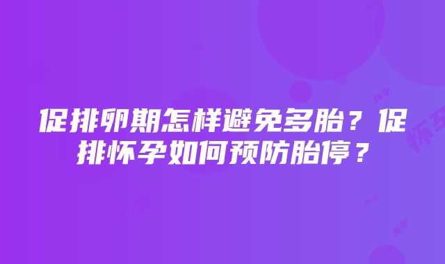 促排卵期怎样避免多胎？促排怀孕如何预防胎停？