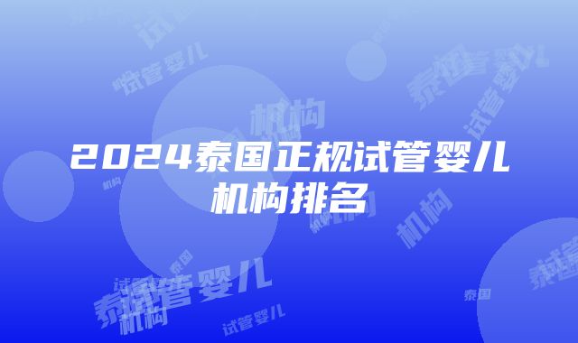 2024泰国正规试管婴儿机构排名