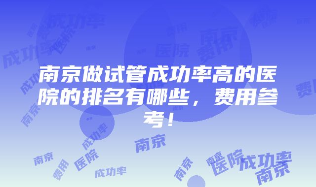 南京做试管成功率高的医院的排名有哪些，费用参考！