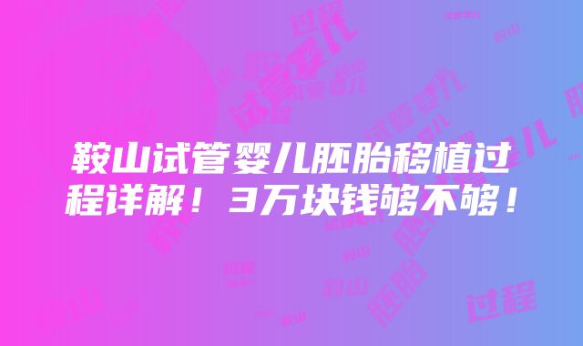 鞍山试管婴儿胚胎移植过程详解！3万块钱够不够！