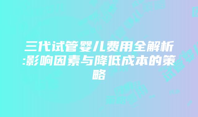 三代试管婴儿费用全解析:影响因素与降低成本的策略