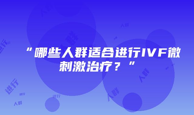 “哪些人群适合进行IVF微刺激治疗？”