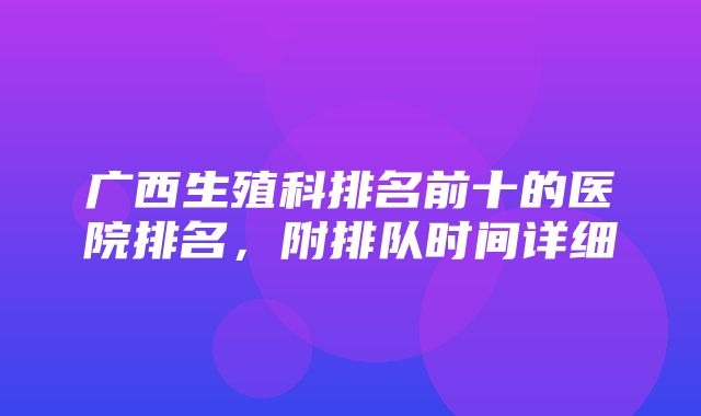 广西生殖科排名前十的医院排名，附排队时间详细