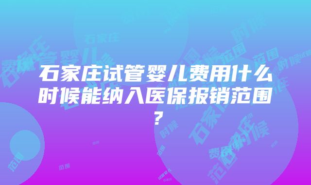 石家庄试管婴儿费用什么时候能纳入医保报销范围？