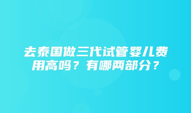 去泰国做三代试管婴儿费用高吗？有哪两部分？