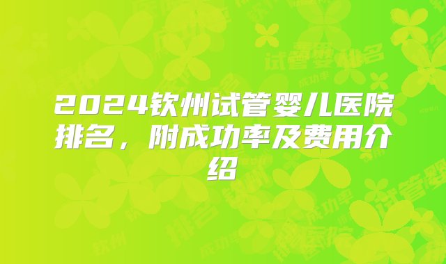 2024钦州试管婴儿医院排名，附成功率及费用介绍