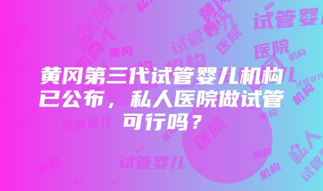 黄冈第三代试管婴儿机构已公布，私人医院做试管可行吗？