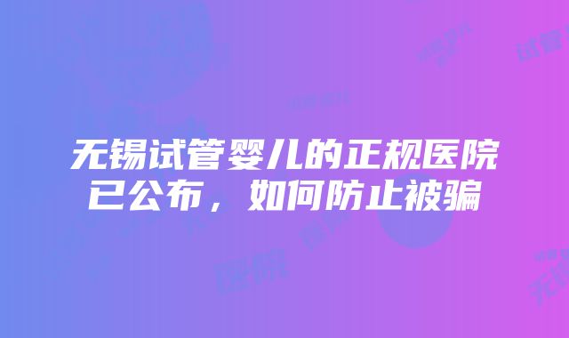 无锡试管婴儿的正规医院已公布，如何防止被骗