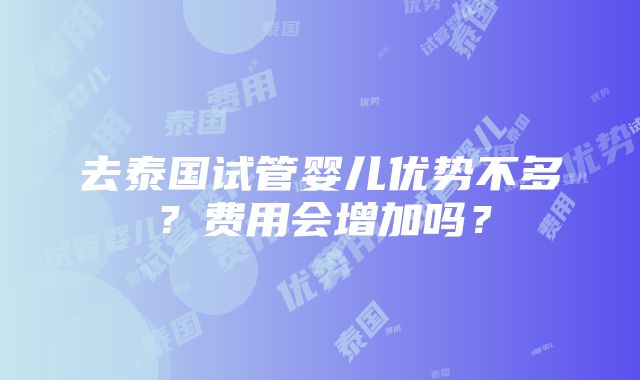 去泰国试管婴儿优势不多？费用会增加吗？