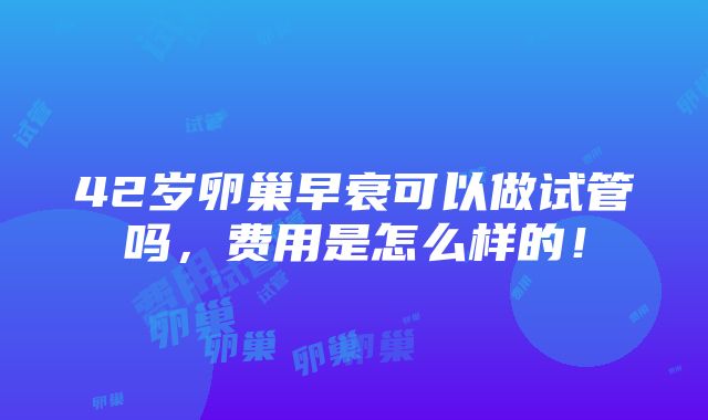 42岁卵巢早衰可以做试管吗，费用是怎么样的！