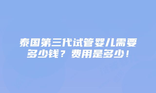 泰国第三代试管婴儿需要多少钱？费用是多少！