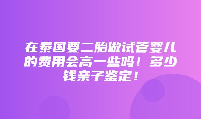 在泰国要二胎做试管婴儿的费用会高一些吗！多少钱亲子鉴定！