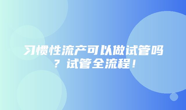 习惯性流产可以做试管吗？试管全流程！