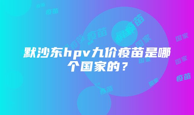 默沙东hpv九价疫苗是哪个国家的？