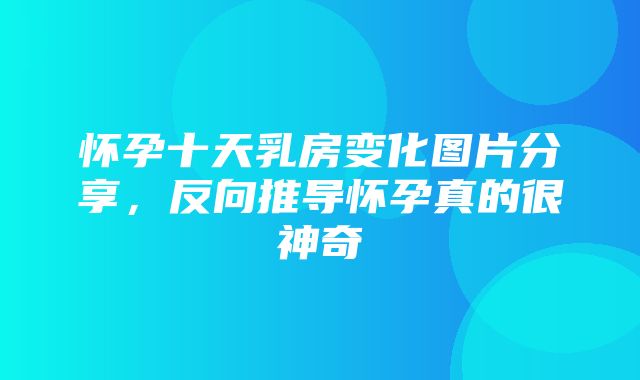 怀孕十天乳房变化图片分享，反向推导怀孕真的很神奇