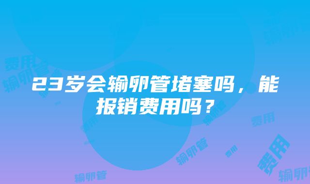 23岁会输卵管堵塞吗，能报销费用吗？