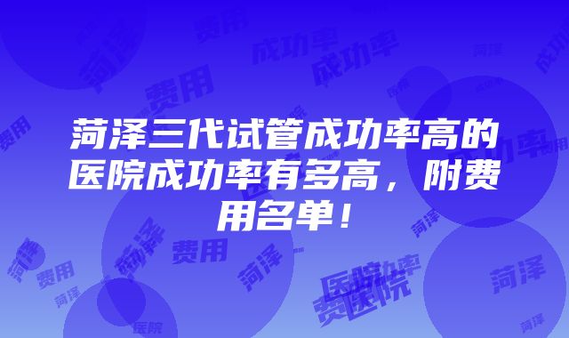 菏泽三代试管成功率高的医院成功率有多高，附费用名单！