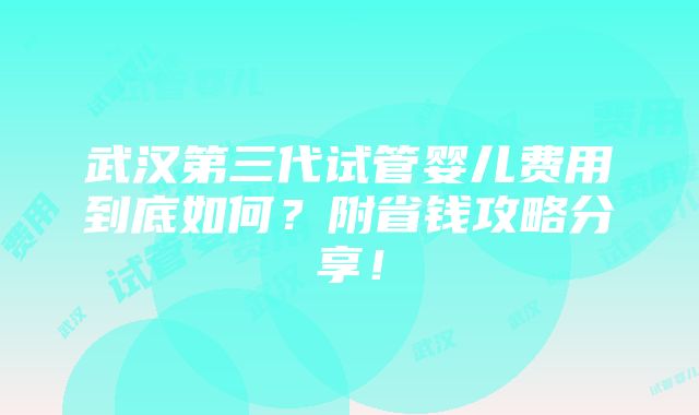 武汉第三代试管婴儿费用到底如何？附省钱攻略分享！