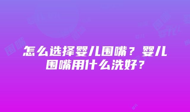 怎么选择婴儿围嘴？婴儿围嘴用什么洗好？