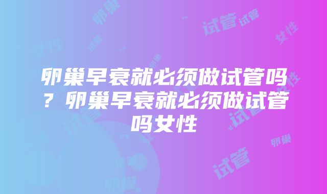 卵巢早衰就必须做试管吗？卵巢早衰就必须做试管吗女性