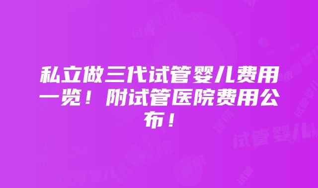 私立做三代试管婴儿费用一览！附试管医院费用公布！