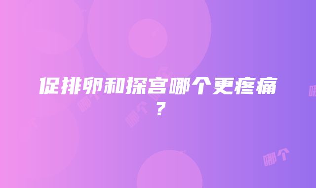 促排卵和探宫哪个更疼痛？