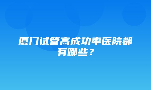 厦门试管高成功率医院都有哪些？