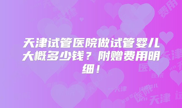 天津试管医院做试管婴儿大概多少钱？附赠费用明细！