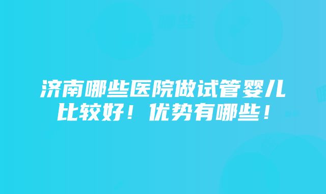 济南哪些医院做试管婴儿比较好！优势有哪些！