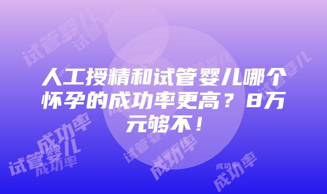 人工授精和试管婴儿哪个怀孕的成功率更高？8万元够不！