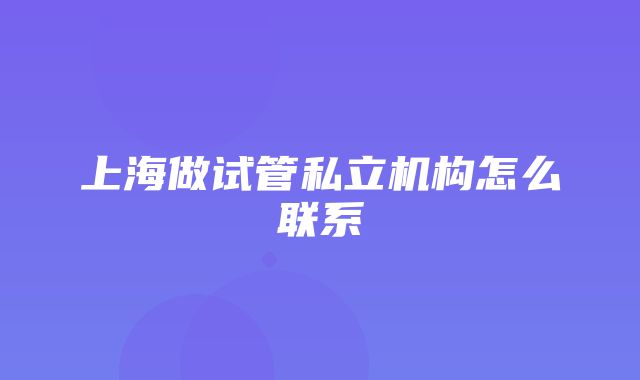 上海做试管私立机构怎么联系