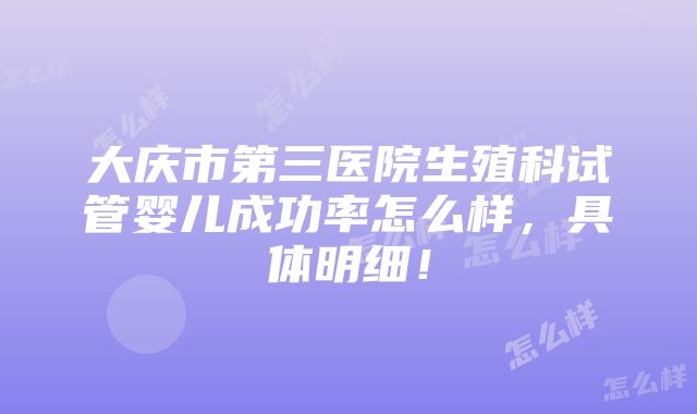 大庆市第三医院生殖科试管婴儿成功率怎么样，具体明细！