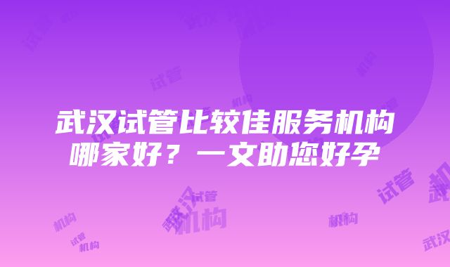 武汉试管比较佳服务机构哪家好？一文助您好孕